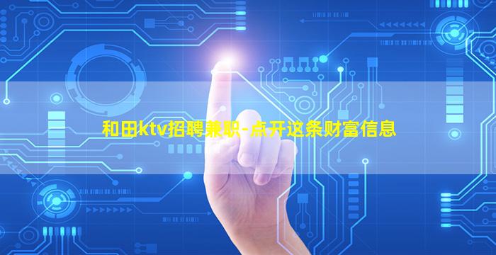 和田ktv招聘兼职-点开这条财富信息